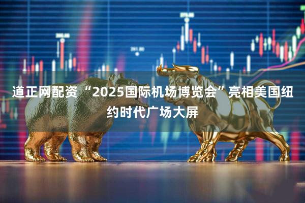 道正网配资 “2025国际机场博览会”亮相美国纽约时代广场大屏