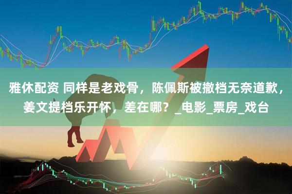 雅休配资 同样是老戏骨，陈佩斯被撤档无奈道歉，姜文提档乐开怀，差在哪？_电影_票房_戏台