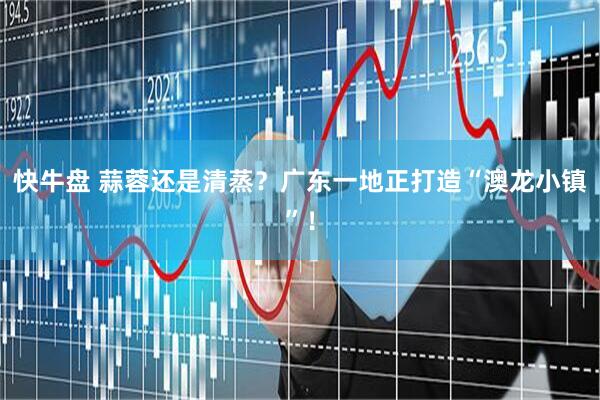 快牛盘 蒜蓉还是清蒸？广东一地正打造“澳龙小镇”！