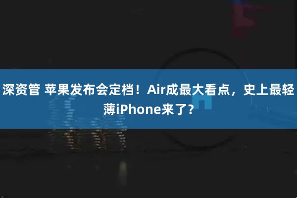 深资管 苹果发布会定档！Air成最大看点，史上最轻薄iPhone来了？