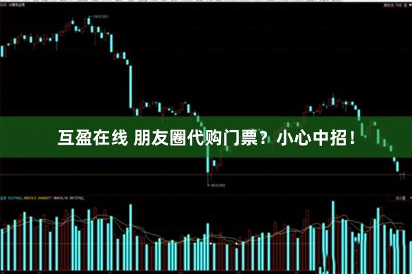 互盈在线 朋友圈代购门票？小心中招！