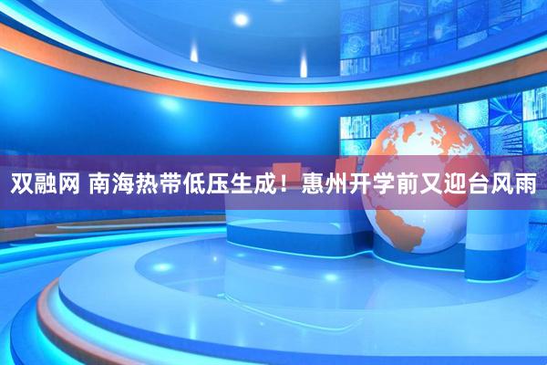双融网 南海热带低压生成！惠州开学前又迎台风雨