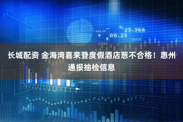 长城配资 金海湾喜来登度假酒店葱不合格！惠州通报抽检信息