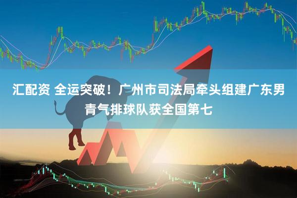 汇配资 全运突破！广州市司法局牵头组建广东男青气排球队获全国第七