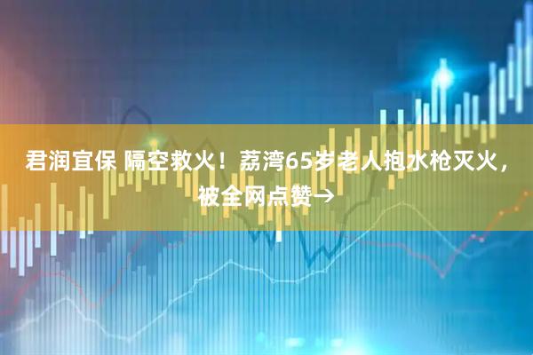 君润宜保 隔空救火！荔湾65岁老人抱水枪灭火，被全网点赞→