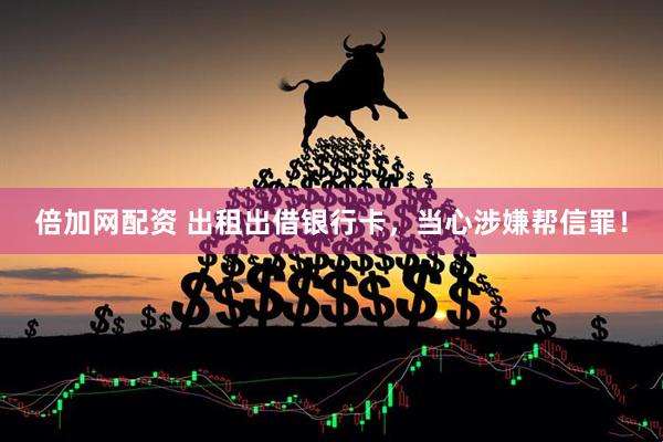 倍加网配资 出租出借银行卡，当心涉嫌帮信罪！