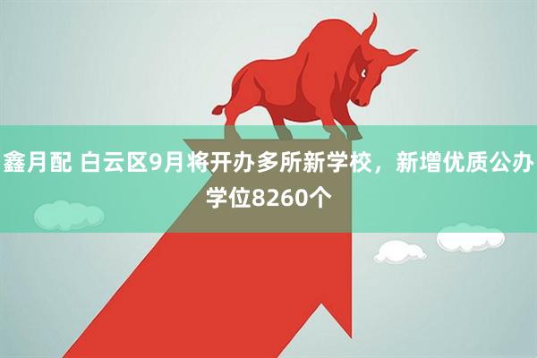 鑫月配 白云区9月将开办多所新学校，新增优质公办学位8260个