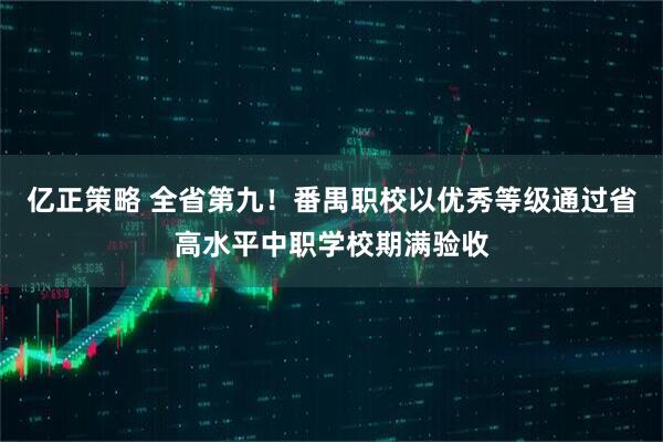 亿正策略 全省第九！番禺职校以优秀等级通过省高水平中职学校期满验收