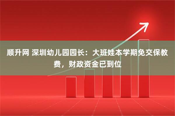 顺升网 深圳幼儿园园长：大班娃本学期免交保教费，财政资金已到位