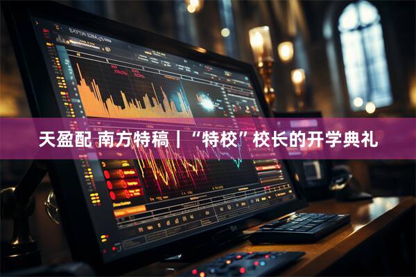 天盈配 南方特稿｜“特校”校长的开学典礼