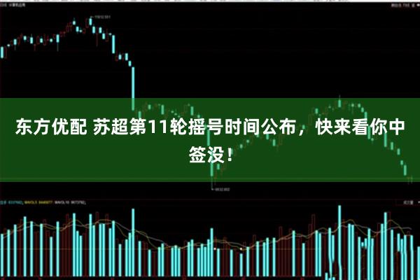 东方优配 苏超第11轮摇号时间公布，快来看你中签没！