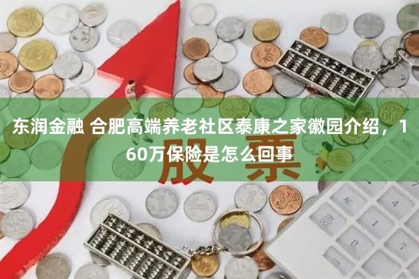 东润金融 合肥高端养老社区泰康之家徽园介绍，160万保险是怎么回事