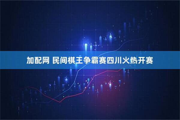 加配网 民间棋王争霸赛四川火热开赛