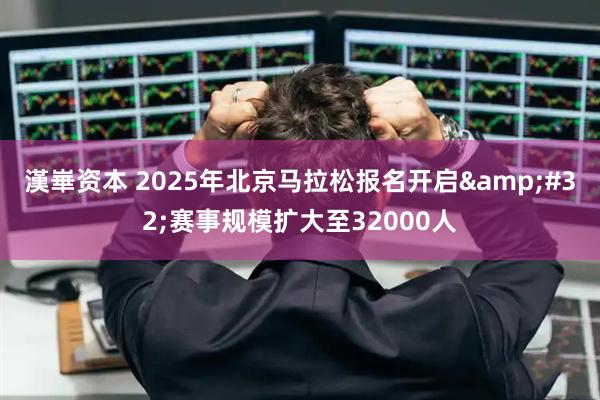 漢崋资本 2025年北京马拉松报名开启&#32;赛事规模扩大至32000人