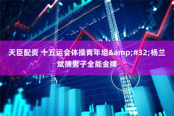 天臣配资 十五运会体操青年组&#32;杨兰斌摘男子全能金牌