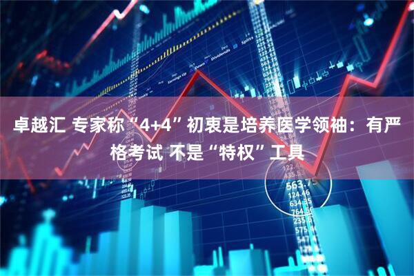 卓越汇 专家称“4+4”初衷是培养医学领袖：有严格考试 不是“特权”工具