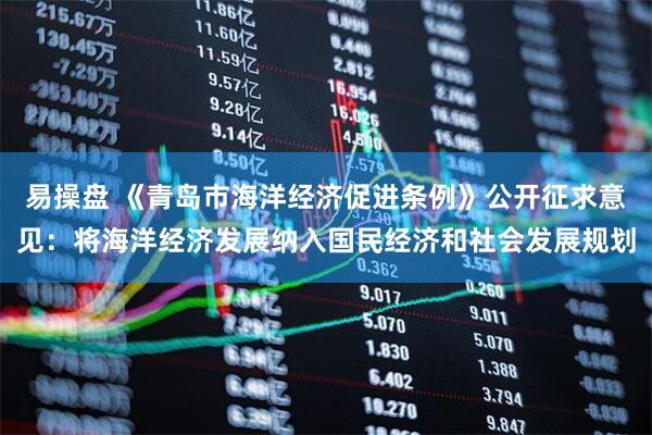易操盘 《青岛市海洋经济促进条例》公开征求意见：将海洋经济发展纳入国民经济和社会发展规划