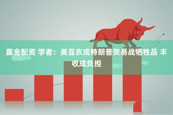 赢金配资 学者：美豆农成特朗普贸易战牺牲品 丰收成负担