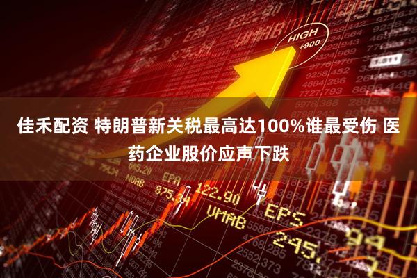 佳禾配资 特朗普新关税最高达100%谁最受伤 医药企业股价应声下跌