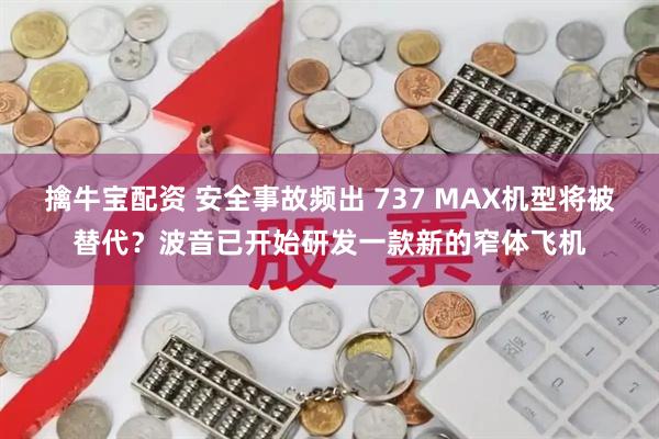 擒牛宝配资 安全事故频出 737 MAX机型将被替代？波音已开始研发一款新的窄体飞机