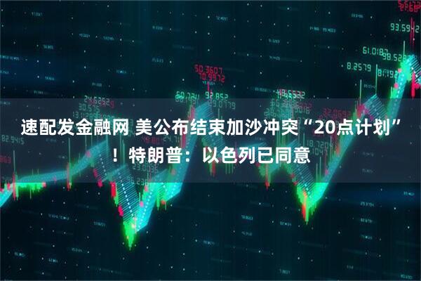 速配发金融网 美公布结束加沙冲突“20点计划”！特朗普：以色列已同意