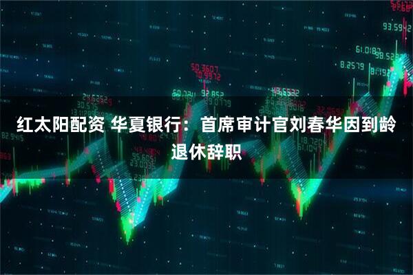 红太阳配资 华夏银行：首席审计官刘春华因到龄退休辞职