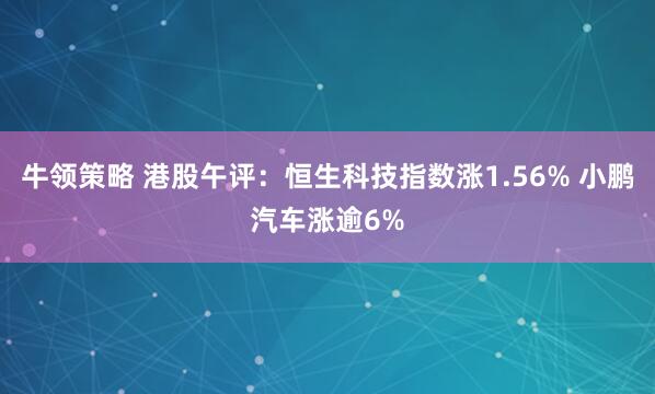 牛领策略 港股午评：恒生科技指数涨1.56% 小鹏汽车涨逾6%