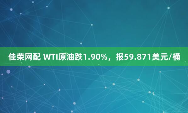 佳荣网配 WTI原油跌1.90%，报59.871美元/桶