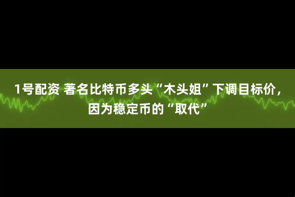 1号配资 著名比特币多头“木头姐”下调目标价，因为稳定币的“取代”
